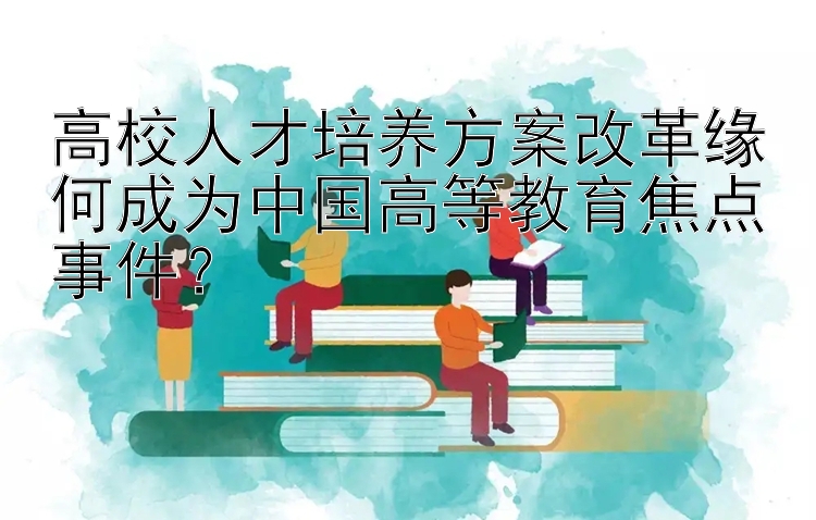 高校人才培养方案改革缘何成为中国高等教育焦点事件？