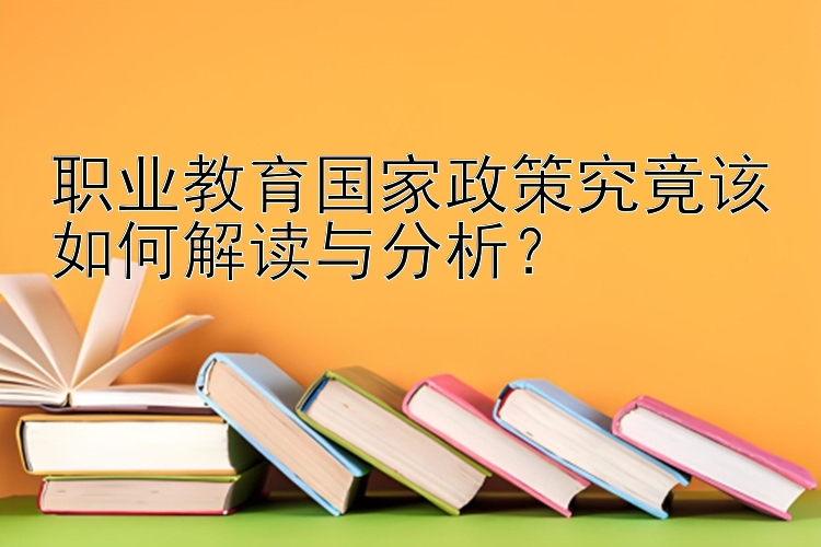 职业教育国家政策究竟该如何解读与分析？