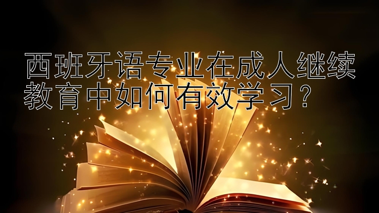 西班牙语专业在成人继续教育中如何有效学习？