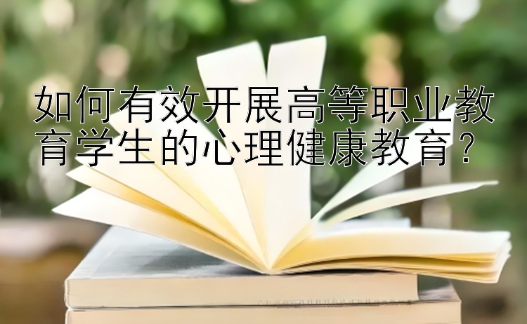 如何有效开展高等职业教育学生的心理健康教育？