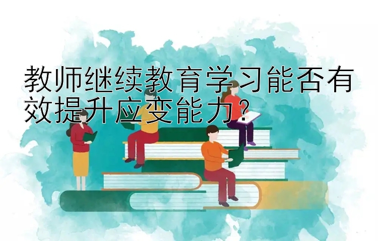 教师继续教育学习能否有效提升应变能力？