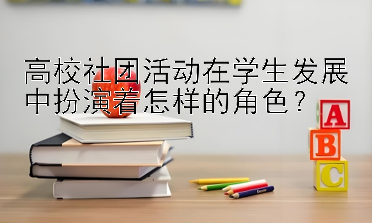 高校社团活动在学生发展中扮演着怎样的角色？