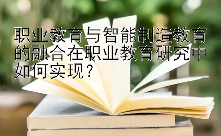 职业教育与智能制造教育的融合在职业教育研究中如何实现？