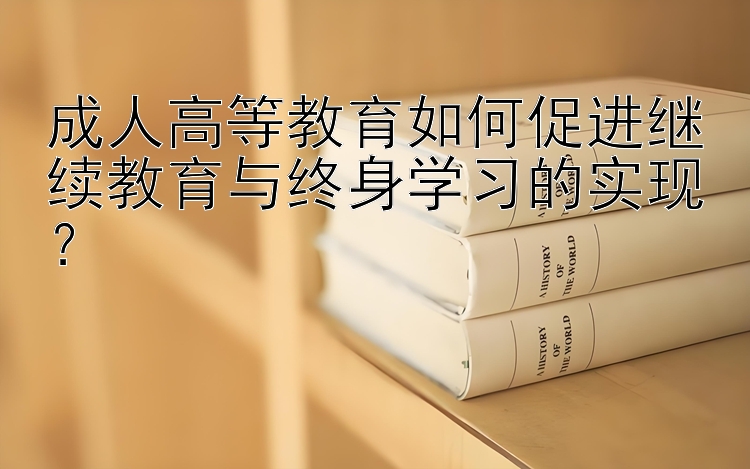 成人高等教育如何促进继续教育与终身学习的实现？