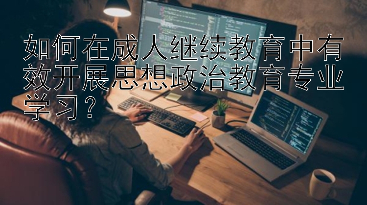 如何在成人继续教育中有效开展思想政治教育专业学习？