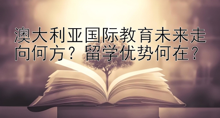 澳大利亚国际教育未来走向何方？留学优势何在？