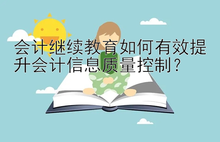 会计继续教育如何有效提升会计信息质量控制？