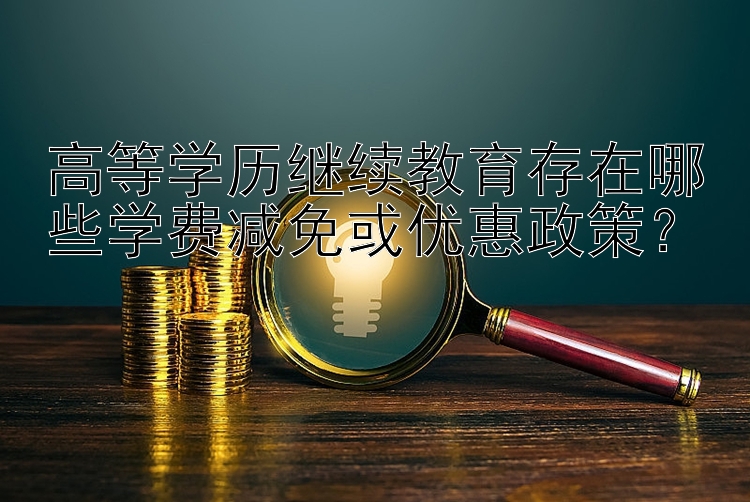 高等学历继续教育存在哪些学费减免或优惠政策？