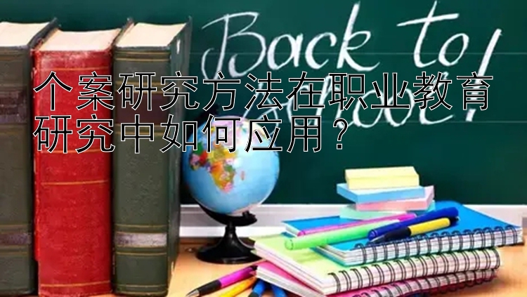 个案研究方法在职业教育研究中如何应用？