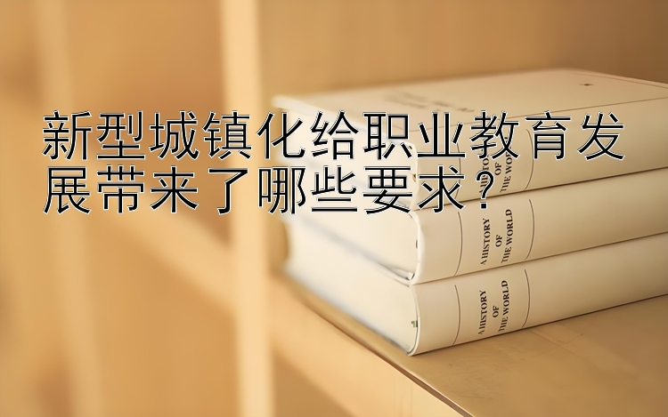 新型城镇化给职业教育发展带来了哪些要求？