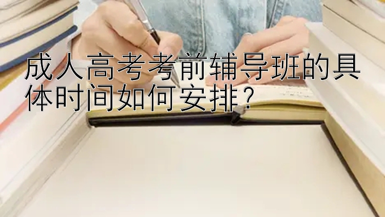 成人高考考前辅导班的具体时间如何安排？