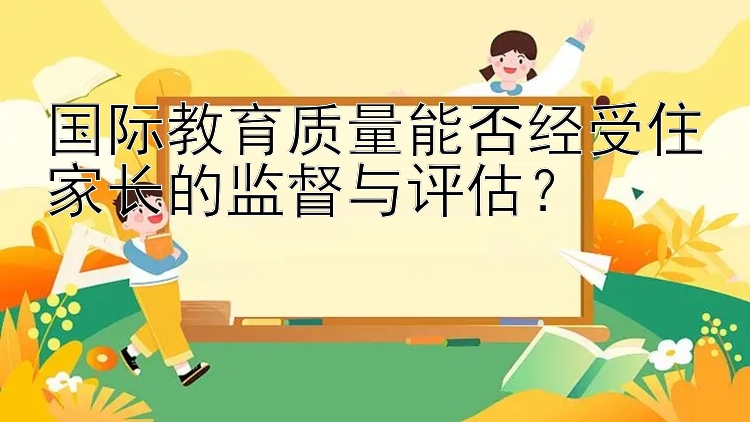 国际教育质量能否经受住家长的监督与评估？