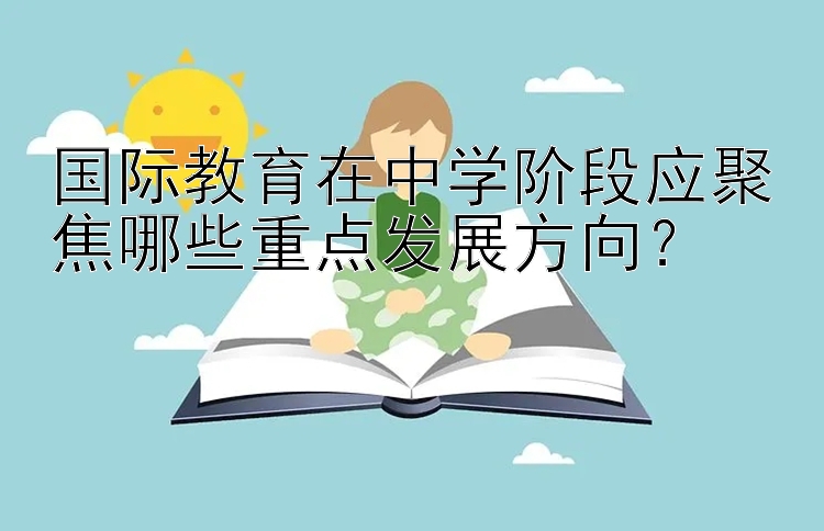 国际教育在中学阶段应聚焦哪些重点发展方向？