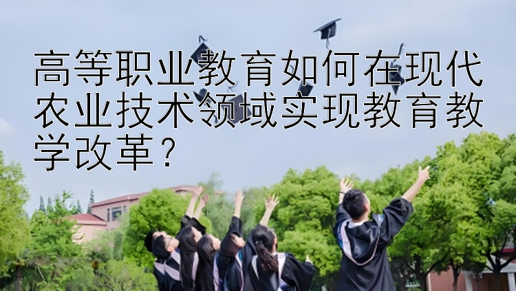 高等职业教育如何在现代农业技术领域实现教育教学改革？