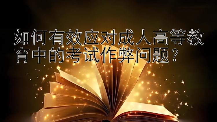 如何有效应对成人高等教育中的考试作弊问题？