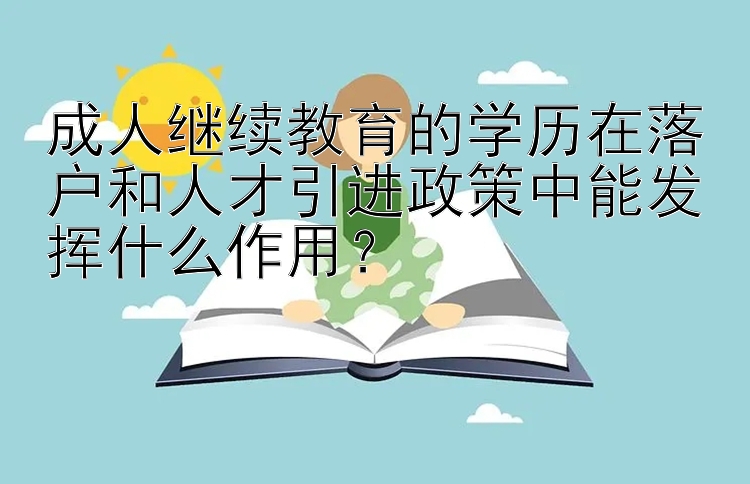 成人继续教育的学历在落户和人才引进政策中能发挥什么作用？