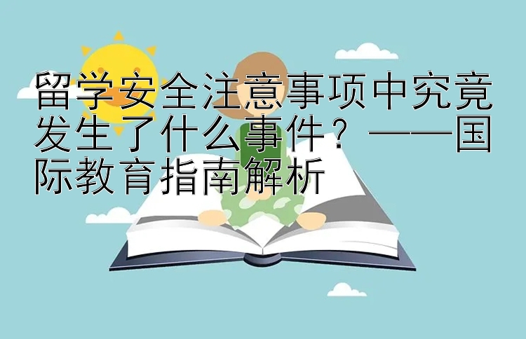 留学安全注意事项中究竟发生了什么事件？——国际教育指南解析