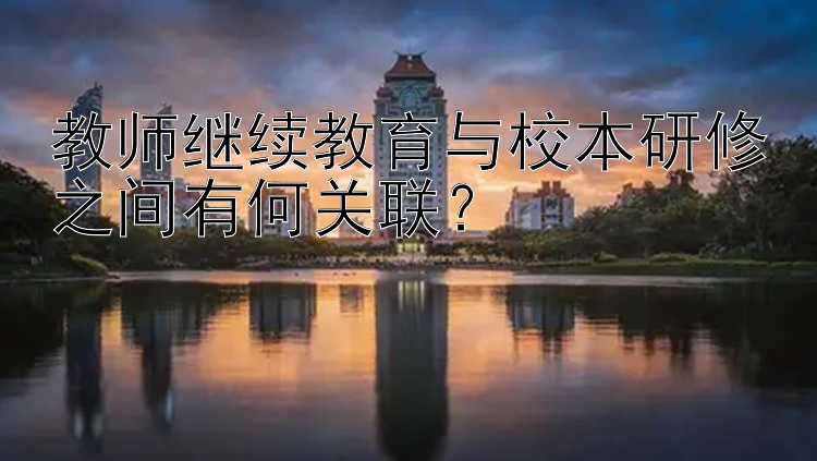 教师继续教育与校本研修之间有何关联？