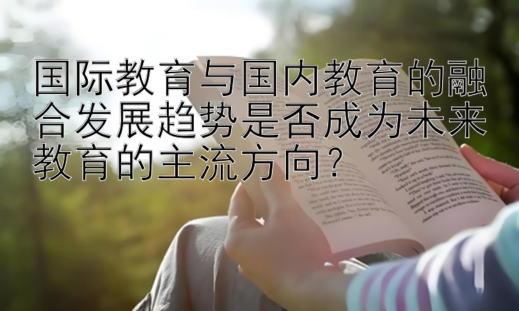 国际教育与国内教育的融合发展趋势是否成为未来教育的主流方向？