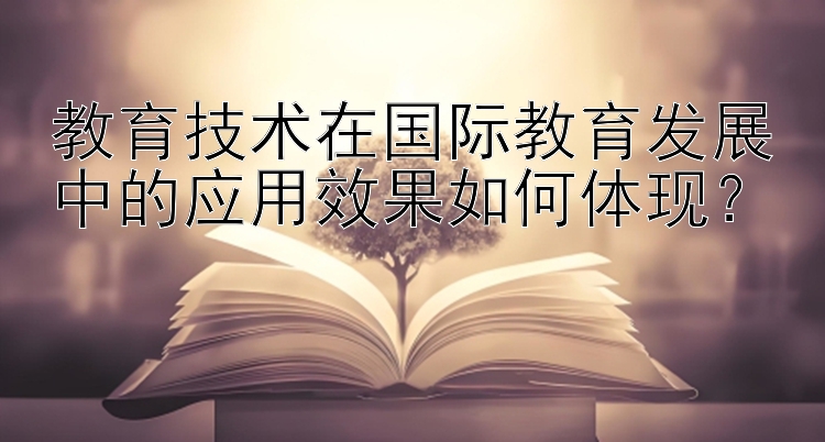 教育技术在国际教育发展中的应用效果如何体现？