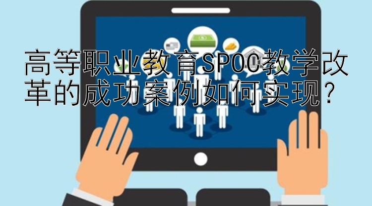 高等职业教育SPOC教学改革的成功案例如何实现？