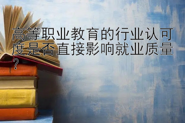 高等职业教育的行业认可度是否直接影响就业质量？