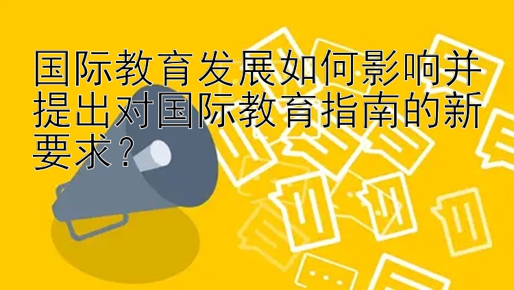 国际教育发展如何影响并提出对国际教育指南的新要求？