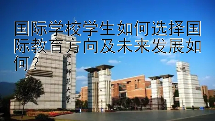 国际学校学生如何选择国际教育方向及未来发展如何？