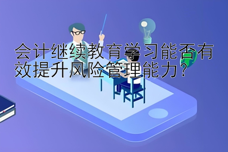 会计继续教育学习能否有效提升风险管理能力？