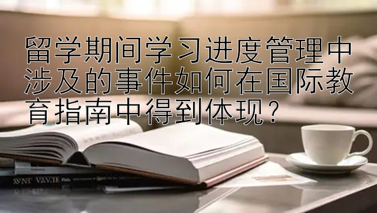 留学期间学习进度管理中涉及的事件如何在国际教育指南中得到体现？