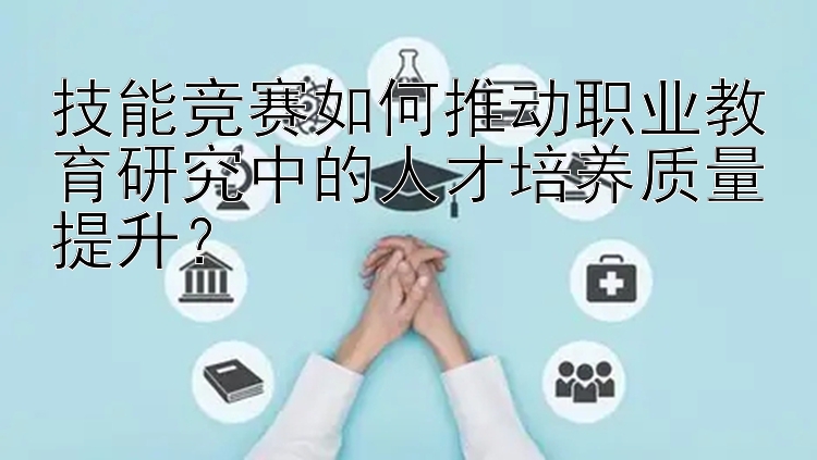 技能竞赛如何推动职业教育研究中的人才培养质量提升？