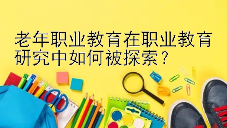 老年职业教育在职业教育研究中如何被探索？