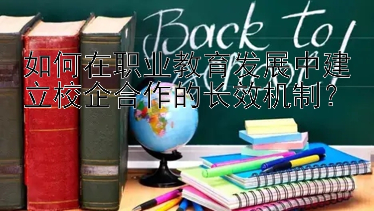 如何在职业教育发展中建立校企合作的长效机制？