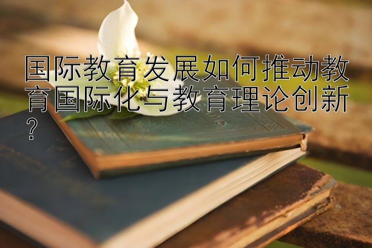 国际教育发展如何推动教育国际化与教育理论创新？