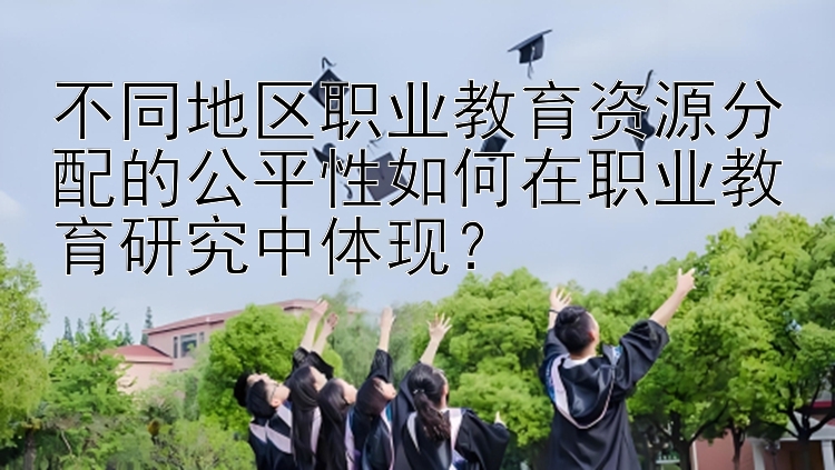 不同地区职业教育资源分配的公平性如何在职业教育研究中体现？