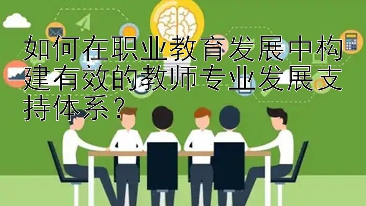 如何在职业教育发展中构建有效的教师专业发展支持体系？